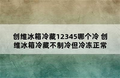 创维冰箱冷藏12345哪个冷 创维冰箱冷藏不制冷但冷冻正常